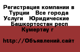 Регистрация компании в Турции - Все города Услуги » Юридические   . Башкортостан респ.,Кумертау г.